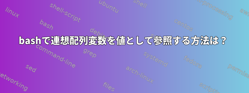 bashで連想配列変数を値として参照する方法は？