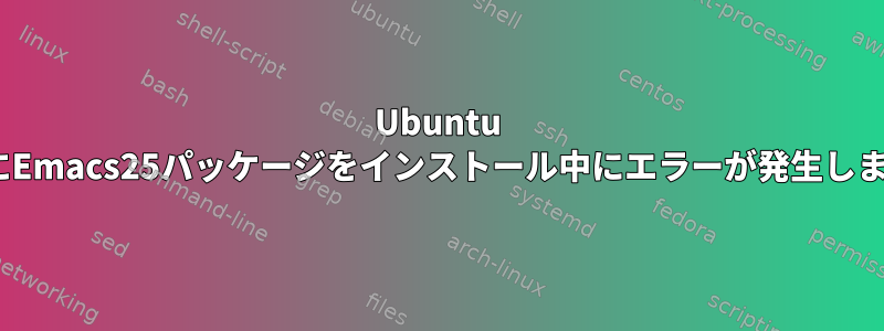 Ubuntu 16.04にEmacs25パッケージをインストール中にエラーが発生しました。