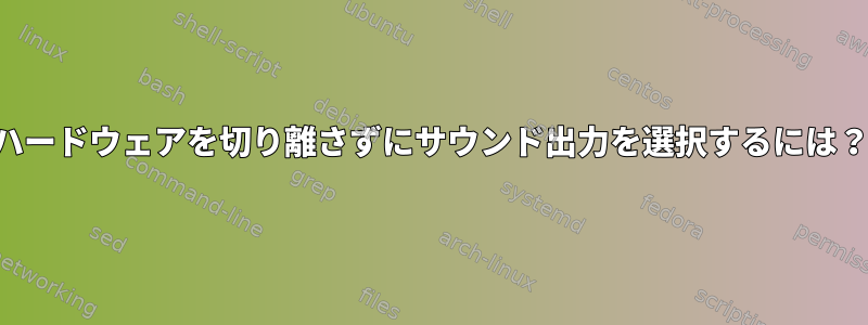 ハードウェアを切り離さずにサウンド出力を選択するには？