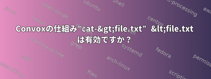 Convoxの仕組み"cat-&gt;file.txt" &lt;file.txt は有効ですか？