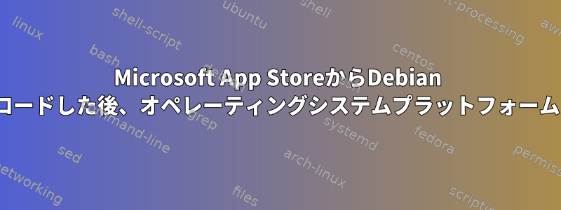 Microsoft App StoreからDebian Linuxアプリをダウンロードした後、オペレーティングシステムプラットフォームはどこにありますか？