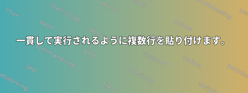 一貫して実行されるように複数行を貼り付けます。