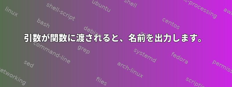 引数が関数に渡されると、名前を出力します。