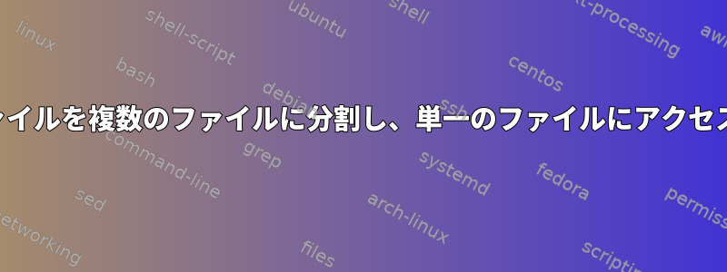 大容量ファイルを複数のファイルに分割し、単一のファイルにアクセスする方法