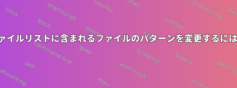 ファイルリストに含まれるファイルのパターンを変更するには？