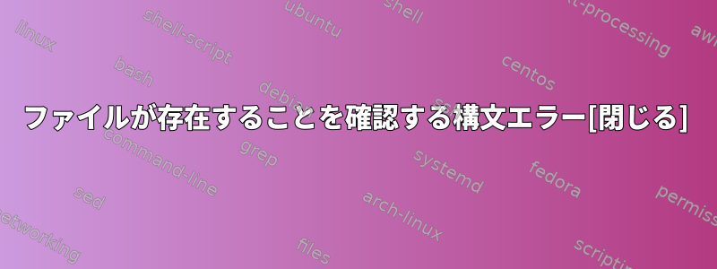 ファイルが存在することを確認する構文エラー[閉じる]