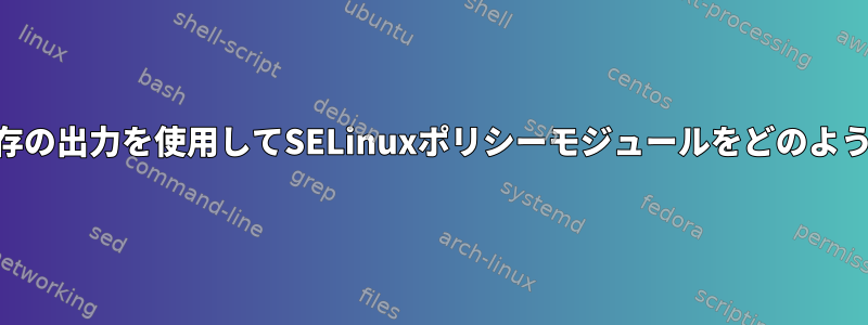 audit2allowの既存の出力を使用してSELinuxポリシーモジュールをどのように生成しますか？