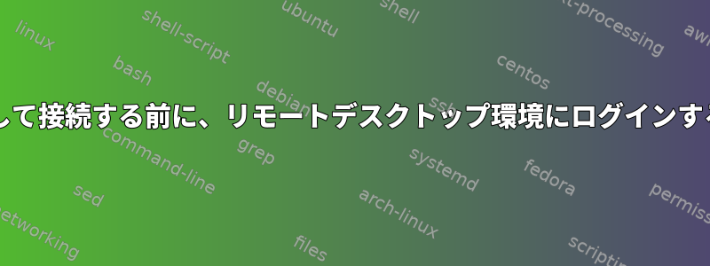 xpraまたはVNCを介して接続する前に、リモートデスクトップ環境にログインする必要がありますか？