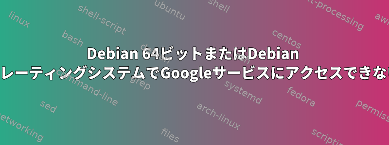 Debian 64ビットまたはDebian 32ビットLinuxオペレーティングシステムでGoogleサービスにアクセスできないのはなぜですか？