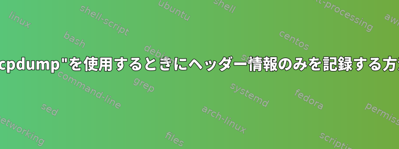 "tcpdump"を使用するときにヘッダー情報のみを記録する方法