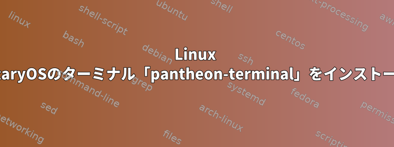 Linux MintにElementaryOSのターミナル「pantheon-terminal」をインストールする方法は？