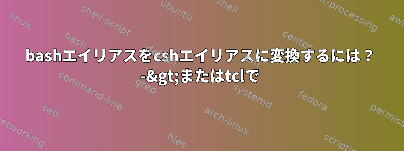 bashエイリアスをcshエイリアスに変換するには？ -&gt;またはtclで