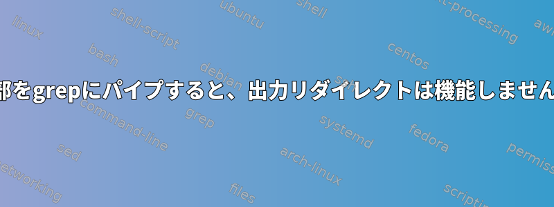 上部をgrepにパイプすると、出力リダイレクトは機能しません。