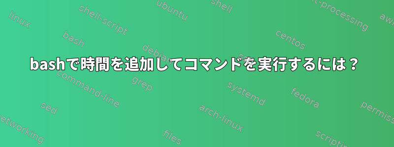 bashで時間を追加してコマンドを実行するには？