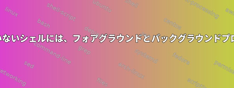 ジョブ制御をサポートしていないシェルには、フォアグラウンドとバックグラウンドプロセスの概念がありますか？