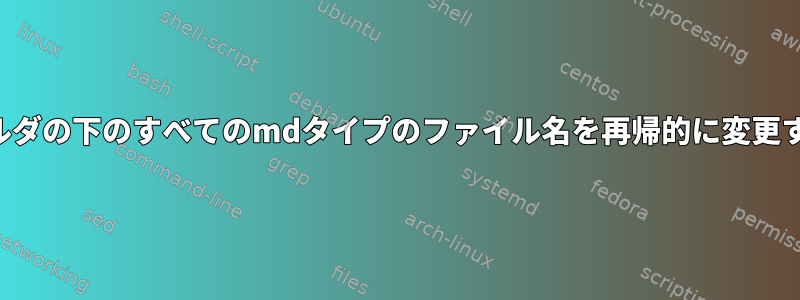 サブフォルダの下のすべてのmdタイプのファイル名を再帰的に変更するには？