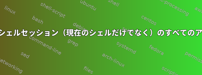 現在のユーザーは、すべてのシェルセッション（現在のシェルだけでなく）のすべてのアクションを一覧表示します。