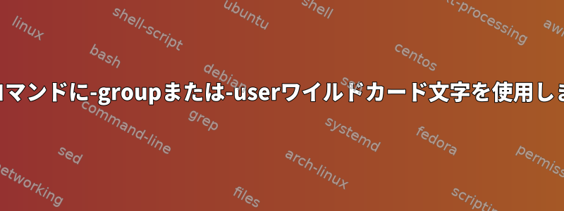 findコマンドに-groupまたは-userワイルドカード文字を使用します。