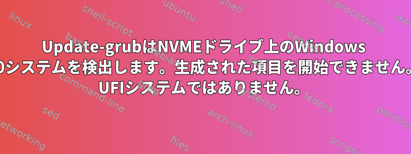 Update-grubはNVMEドライブ上のWindows 10システムを検出します。生成された項目を開始できません。 UFIシステムではありません。