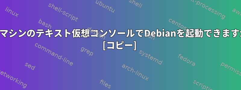 仮想マシンのテキスト仮想コンソールでDebianを起動できますか？ [コピー]