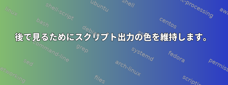 後で見るためにスクリプト出力の色を維持します。