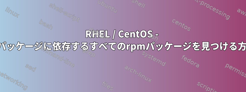 RHEL / CentOS - 特定のパッケージに依存するすべてのrpmパッケージを見つける方法は？