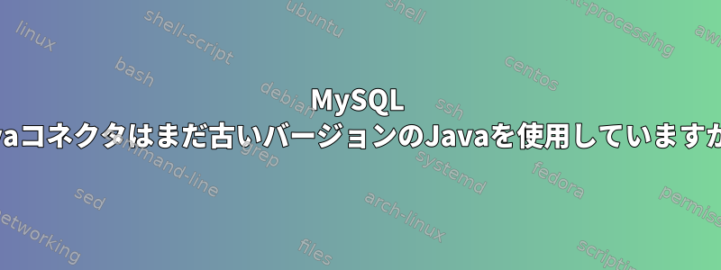 MySQL Javaコネクタはまだ古いバージョンのJavaを使用していますか？