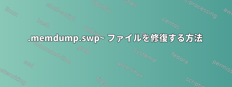 .memdump.swp~ ファイルを修復する方法