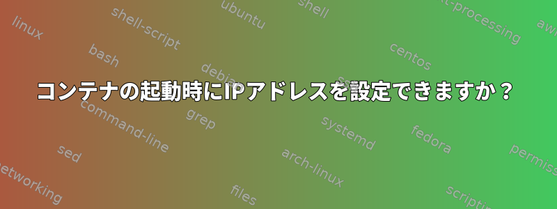 コンテナの起動時にIPアドレスを設定できますか？