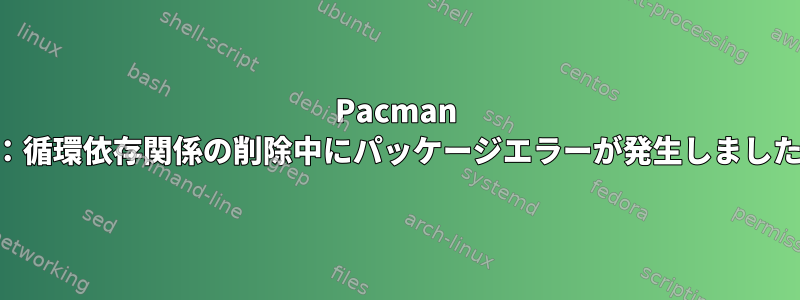 Pacman -R：循環依存関係の削除中にパッケージエラーが発生しました。