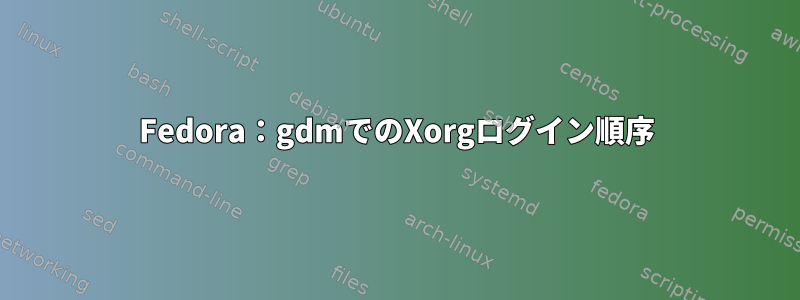 Fedora：gdmでのXorgログイン順序