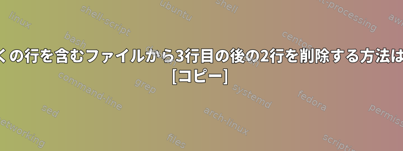 多くの行を含むファイルから3行目の後の2行を削除する方法は？ [コピー]