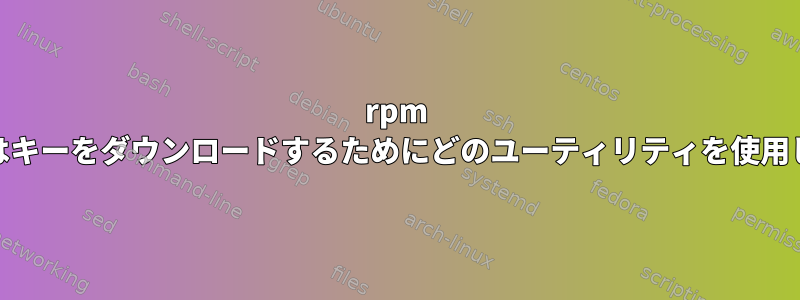 rpm --importはキーをダウンロードするためにどのユーティリティを使用しますか？