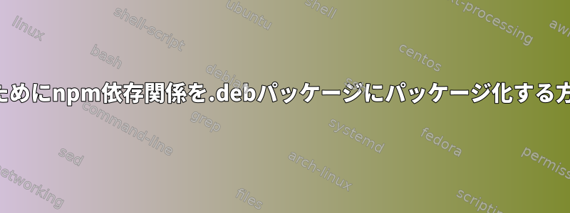 オフライン展開のためにnpm依存関係を.debパッケージにパッケージ化する方法はありますか？