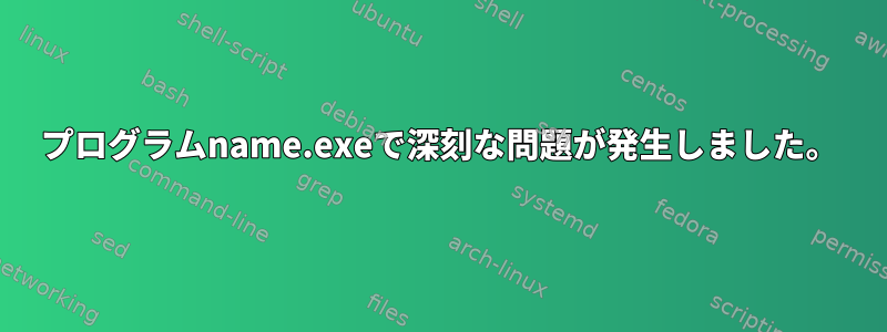 プログラムname.exeで深刻な問題が発生しました。