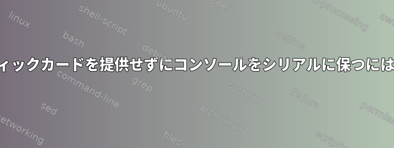 仮想マシンに仮想グラフィックカードを提供せずにコンソールをシリアルに保つにはどうすればよいですか？