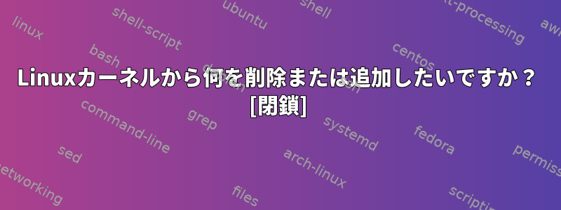 Linuxカーネルから何を削除または追加したいですか？ [閉鎖]