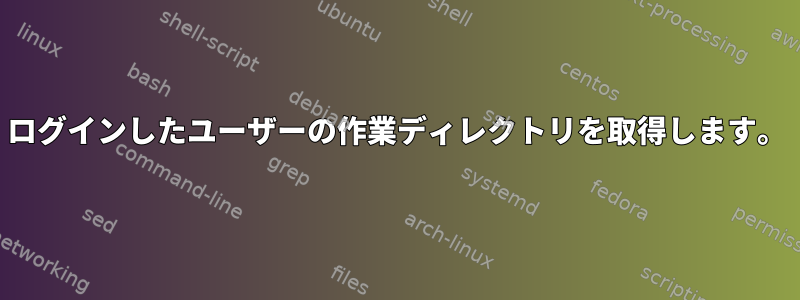 ログインしたユーザーの作業ディレクトリを取得します。