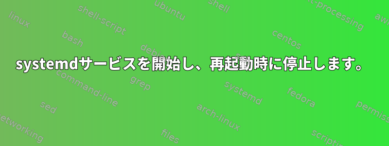 systemdサービスを開始し、再起動時に停止します。