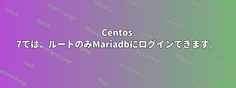 Centos 7では、ルートのみMariadbにログインできます。