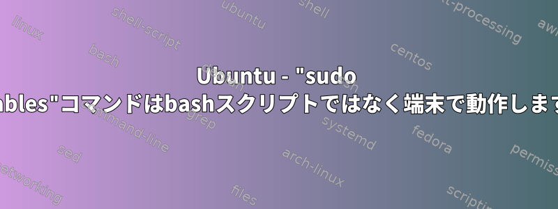 Ubuntu - "sudo iptables"コマンドはbashスクリプトではなく端末で動作します。