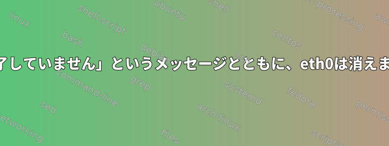 「正常な転送停止が完了していません」というメッセージとともに、eth0は消えます。物理層が消える？