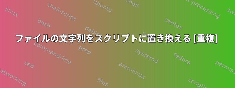 ファイルの文字列をスクリプトに置き換える [重複]