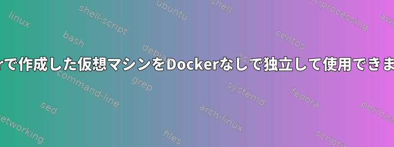 Dockerで作成した仮想マシンをDockerなしで独立して使用できますか？