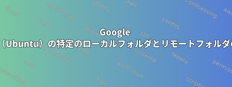 Google Drive（Ubuntu）の特定のローカルフォルダとリモートフォルダの同期