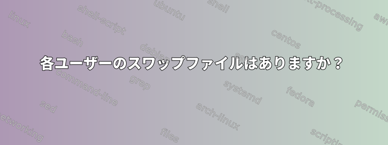 各ユーザーのスワップファイルはありますか？