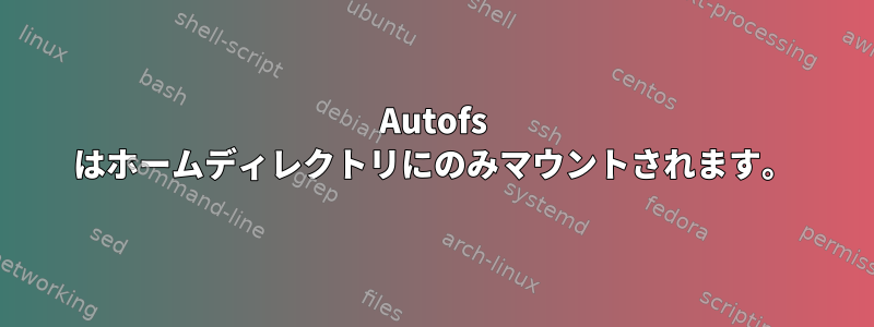 Autofs はホームディレクトリにのみマウントされます。