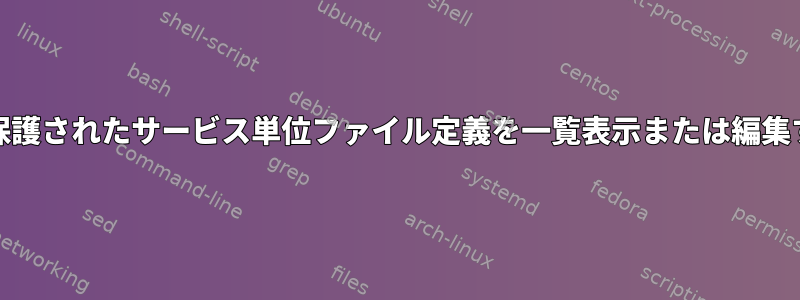 systemd：保護されたサービス単位ファイル定義を一覧表示または編集する方法は？