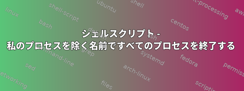 シェルスクリプト - 私のプロセスを除く名前ですべてのプロセスを終了する