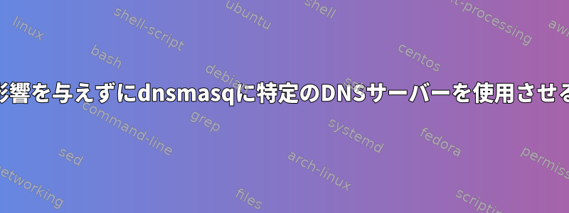 ホストシステムのDNS設定に影響を与えずにdnsmasqに特定のDNSサーバーを使用させるにはどうすればよいですか？